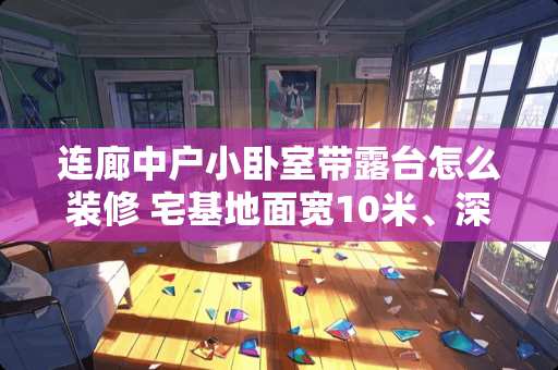 连廊中户小卧室带露台怎么装修 宅基地面宽10米、深15米，怎么设计别墅呢