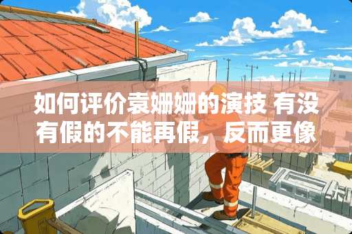 如何评价袁姗姗的演技 有没有假的不能再假，反而更像真事的故事