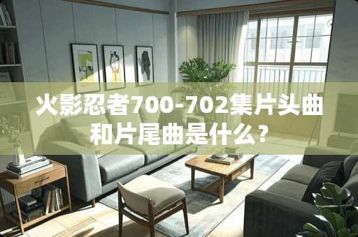 火影忍者700-702集片头曲和片尾曲是什么？