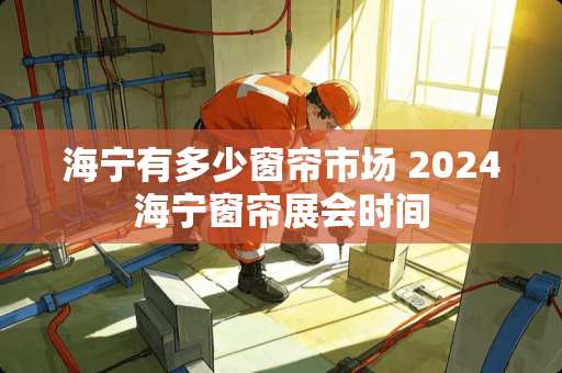 海宁有多少窗帘市场 2024海宁窗帘展会时间