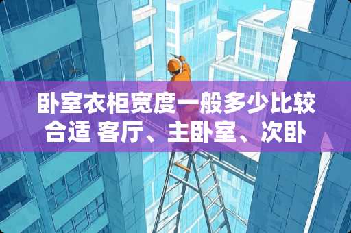 卧室衣柜宽度一般多少比较合适 客厅、主卧室、次卧室里的床，柜子的基本尺寸是什么