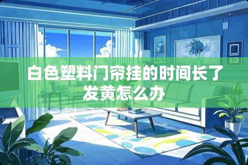 白色塑料门帘挂的时间长了发黄怎么办