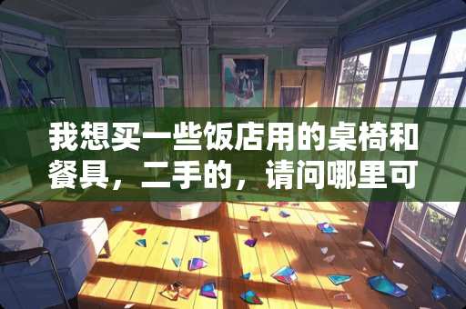 我想买一些饭店用的桌椅和餐具，二手的，请问哪里可以买到？谢谢！！！