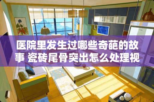 医院里发生过哪些奇葩的故事 瓷砖尾骨突出怎么处理视频