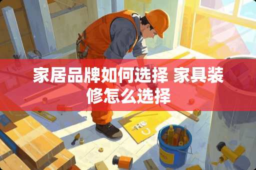 家居品牌如何选择 家具装修怎么选择