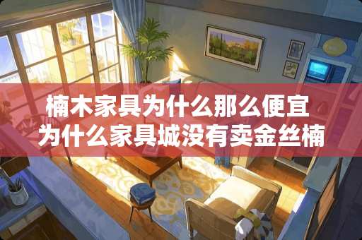 楠木家具为什么那么便宜 为什么家具城没有卖金丝楠木