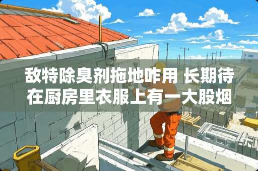 敌特除臭剂拖地咋用 长期待在厨房里衣服上有一大股烟油烟味儿怎么办