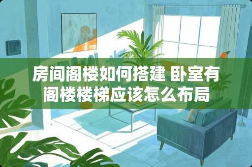 房间阁楼如何搭建 卧室有阁楼楼梯应该怎么布局