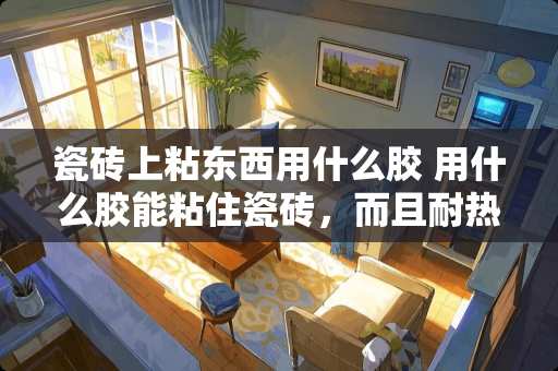瓷砖上粘东西用什么胶 用什么胶能粘住瓷砖，而且耐热。‘