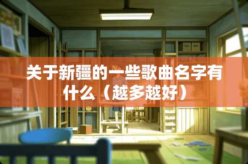 关于新疆的一些歌曲名字有什么（越多越好）