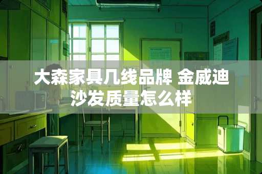 大森家具几线品牌 金威迪沙发质量怎么样