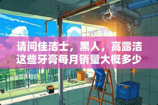 请问佳洁士，黑人，高露洁这些牙膏每月销量大概多少支？