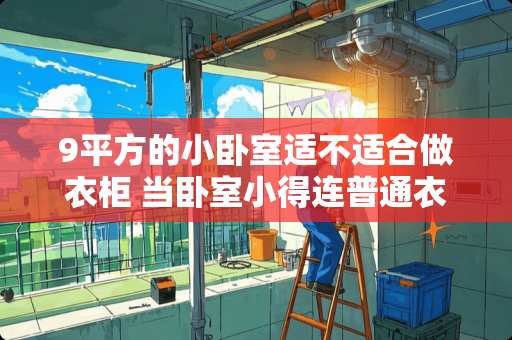 9平方的小卧室适不适合做衣柜 当卧室小得连普通衣柜都没地方放了，怎么办
