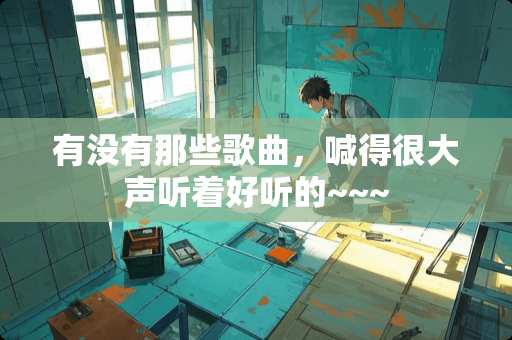 有没有那些歌曲，喊得很大声听着好听的~~~