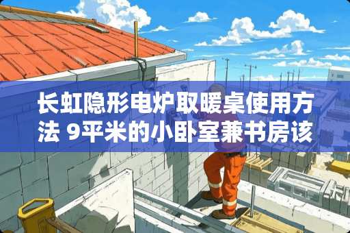 长虹隐形电炉取暖桌使用方法 9平米的小卧室兼书房该怎么装修设计呢
