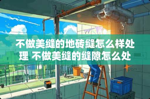 不做美缝的地砖缝怎么样处理 不做美缝的缝隙怎么处理