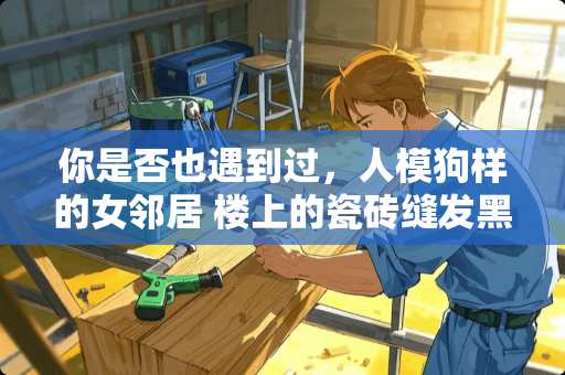 你是否也遇到过，人模狗样的女邻居 楼上的瓷砖缝发黑怎么处理