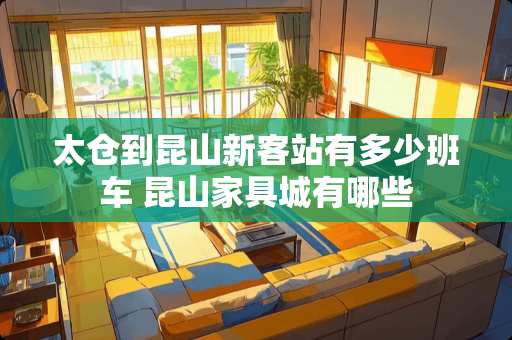 太仓到昆山新客站有多少班车 昆山家具城有哪些