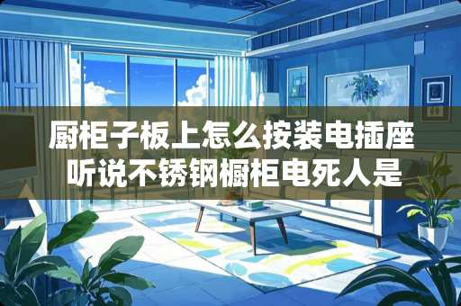 厨柜子板上怎么按装电插座 听说不锈钢橱柜电死人是真的吗