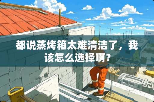 都说蒸烤箱太难清洁了，我该怎么选择啊？