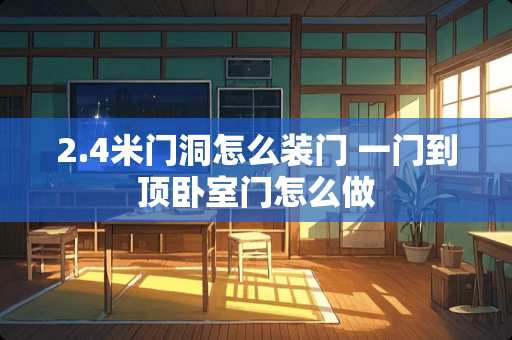 2.4米门洞怎么装门 一门到顶卧室门怎么做