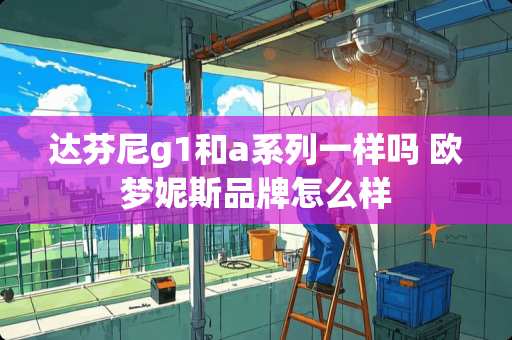 达芬尼g1和a系列一样吗 欧梦妮斯品牌怎么样