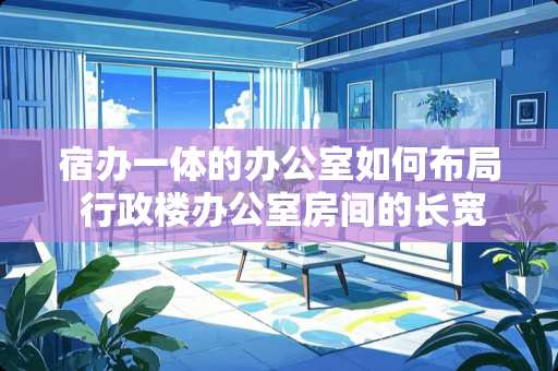 宿办一体的办公室如何布局 行政楼办公室房间的长宽比有什么要求