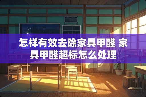 怎样有效去除家具甲醛 家具甲醛超标怎么处理