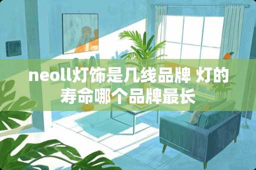 neoll灯饰是几线品牌 灯的寿命哪个品牌最长