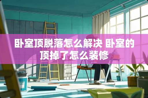 卧室顶脱落怎么解决 卧室的顶掉了怎么装修