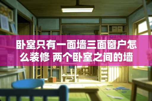 卧室只有一面墙三面窗户怎么装修 两个卧室之间的墙上能开窗户吗