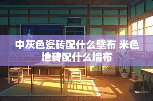 中灰色瓷砖配什么壁布 米色地砖配什么墙布