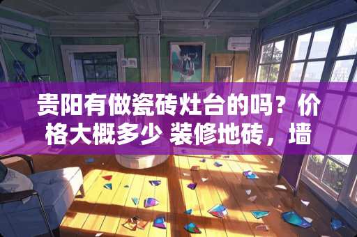 贵阳有做瓷砖灶台的吗？价格大概多少 装修地砖，墙砖，波导线，过门石，人工价怎么算