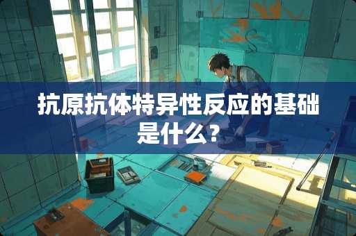抗原抗体特异性反应的基础是什么? 抗原抗体特异性反应的基础是什么?