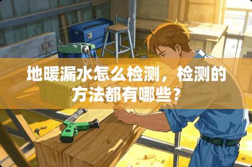 地暖漏水怎么检测，检测的方法都有哪些？