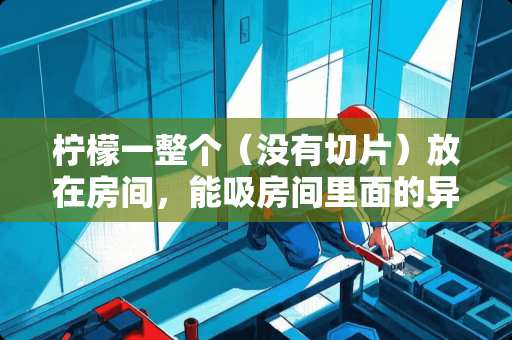 柠檬一整个（没有切片）放在房间，能吸房间里面的异味吗？