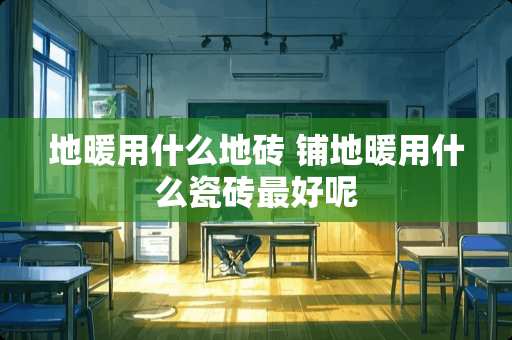 地暖用什么地砖 铺地暖用什么瓷砖最好呢