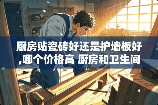 厨房贴瓷砖好还是护墙板好,哪个价格高 厨房和卫生间贴什么颜色的瓷砖好