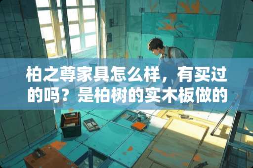 柏之尊家具怎么样，有买过的吗？是柏树的实木板做的吗 想买一些原木木材，找老木工打家具，这事靠谱吗