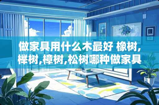 做家具用什么木最好 橡树,榉树,樟树,松树哪种做家具较好