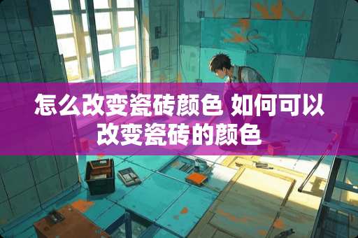 怎么改变瓷砖颜色 如何可以改变瓷砖的颜色