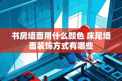 书房墙面用什么颜色 床尾墙面装饰方式有哪些