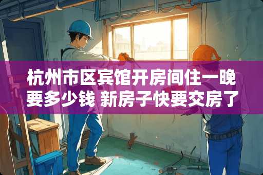 杭州市区宾馆开房间住一晚要多少钱 新房子快要交房了，想装简美风格，有没有不错的杭州装修公司推荐