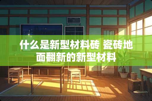 什么是新型材料砖 瓷砖地面翻新的新型材料