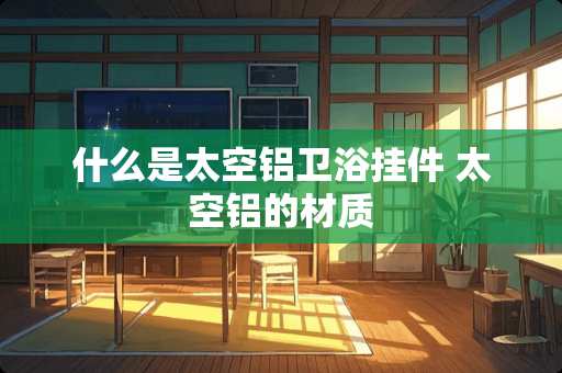 什么是太空铝卫浴挂件 太空铝的材质