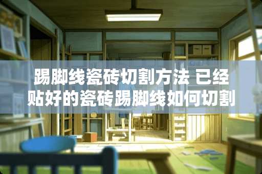 踢脚线瓷砖切割方法 已经贴好的瓷砖踢脚线如何切割