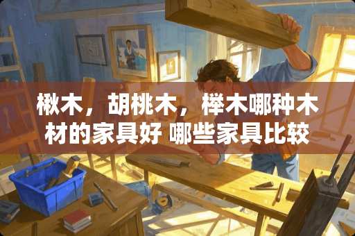 楸木，胡桃木，榉木哪种木材的家具好 哪些家具比较好