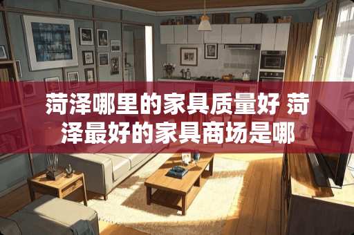 菏泽哪里的家具质量好 菏泽最好的家具商场是哪
