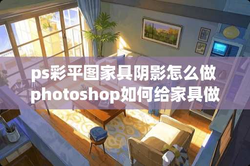 ps彩平图家具*影怎么做 photoshop如何给家具做*影