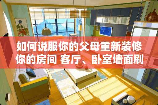 如何说服你的父母重新装修你的房间 客厅、卧室墙面刷漆，刷哪些漆比较环保